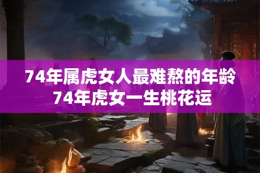 74年属虎女人最难熬的年龄 74年虎女一生桃花运