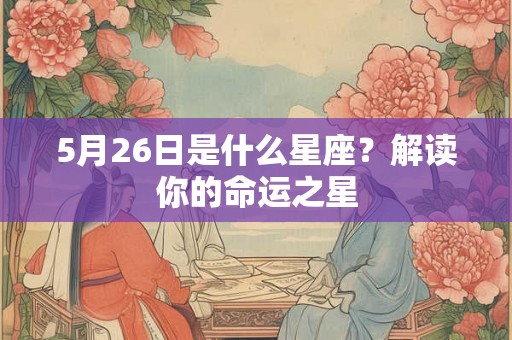 5月26日是什么星座?解读你的命运之星 5月26日是什么星座?解读你的命运之星