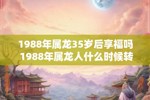 1988年属龙35岁后享福吗 1988年属龙人什么时候转运