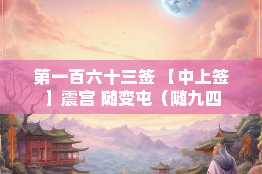 第一百六十三签 【中上签】震宫 随变屯(随九四 第一百六十三签 【中上签】震宫 随变屯(随九四