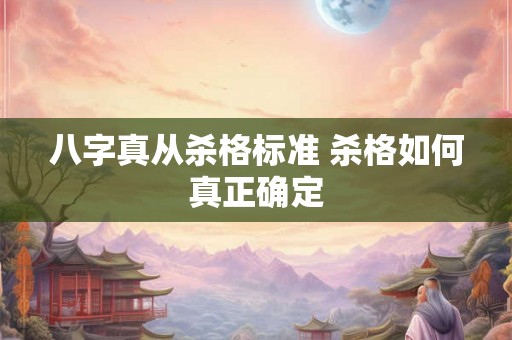 八字真从杀格标准 杀格如何真正确定