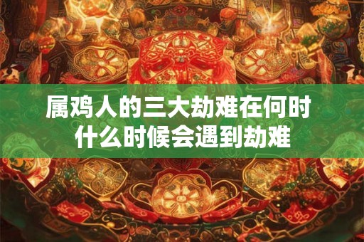 属鸡人的三大劫难在何时 什么时候会遇到劫难 属鸡人的三大劫难在何时 什么时候会遇到劫难