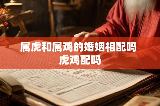 属虎和属鸡的婚姻相配吗 虎鸡配吗 属虎和属鸡的婚姻相配吗 虎鸡配吗