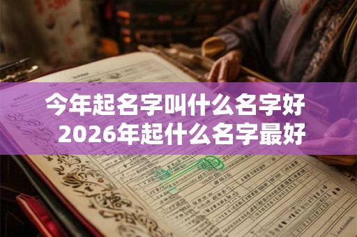今年起名字叫什么名字好  2026年起什么名字最好