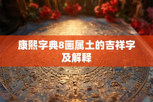 康熙字典8画属土的吉祥字及解释 康熙字典8画属土的吉祥字及解释