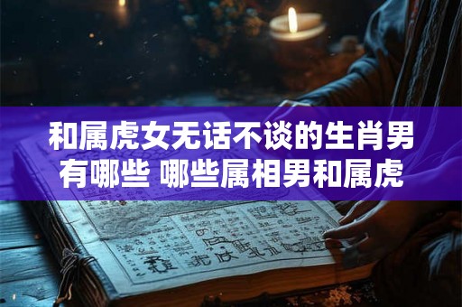 和属虎女无话不谈的生肖男有哪些 哪些属相男和属虎女最聊得来