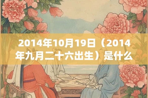 2014年10月19日（2014年九月二十六出生）是什么命_命运如何