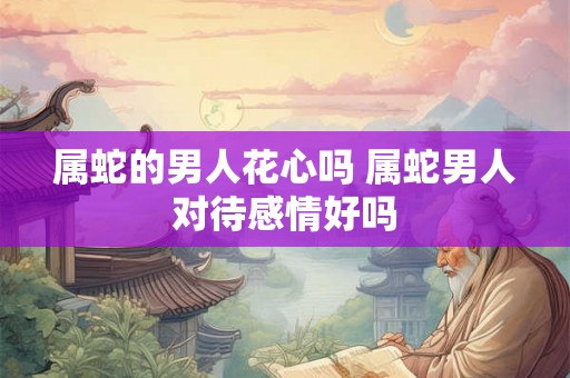 属蛇的男人花心吗 属蛇男人对待感情好吗
