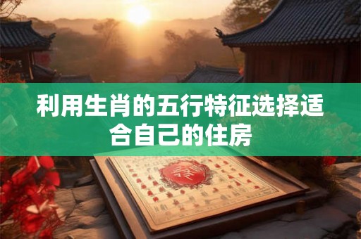利用生肖的五行特征选择适合自己的住房