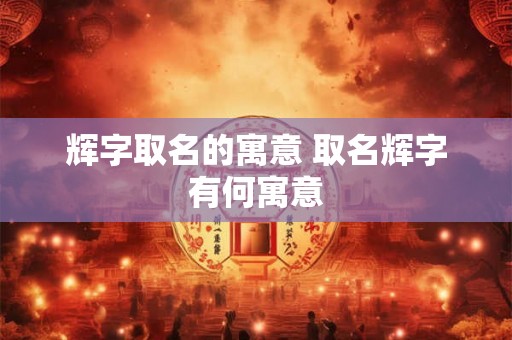 辉字取名的寓意 取名辉字有何寓意