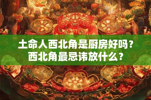 土命人西北角是厨房好吗？西北角最忌讳放什么？