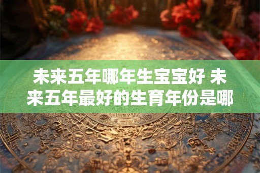未来五年哪年生宝宝好 未来五年最好的生育年份是哪一年