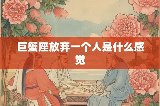 巨蟹座放弃一个人是什么感觉 巨蟹座放弃一个人是什么感觉