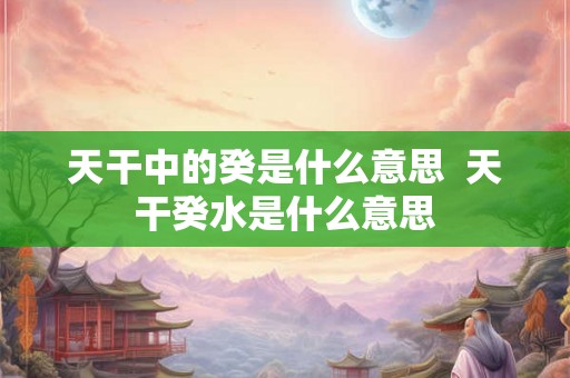 天干中的癸是什么意思  天干癸水是什么意思