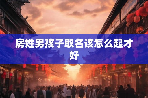 房姓男孩子取名该怎么起才好 房姓男孩子取名该怎么起才好