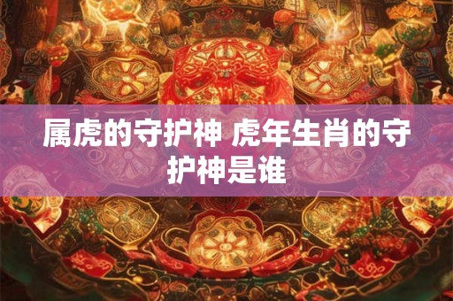 属虎的守护神 虎年生肖的守护神是谁 属虎的守护神 虎年生肖的守护神是谁