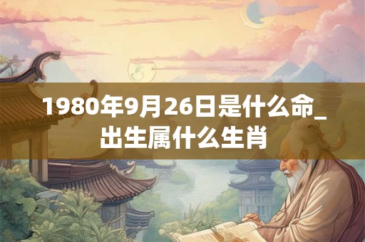 1980年9月26日是什么命_出生属什么生肖