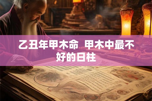 乙丑年甲木命  甲木中最不好的日柱