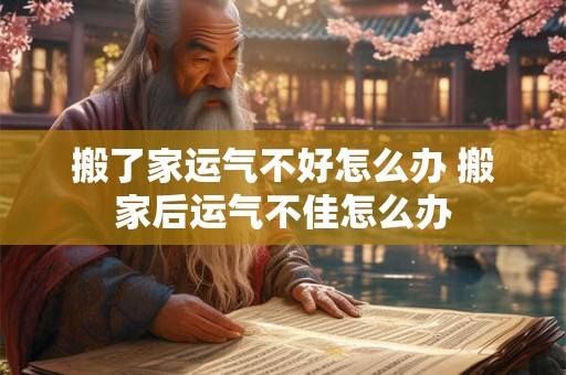 搬了家运气不好怎么办 搬家后运气不佳怎么办