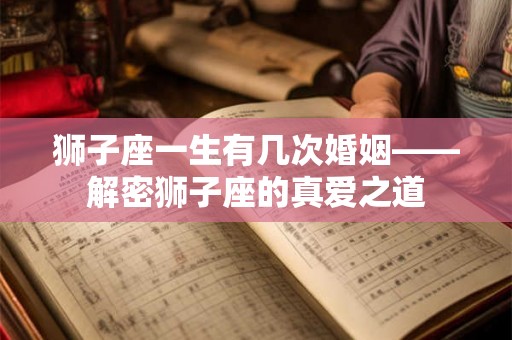 狮子座一生有几次婚姻——解密狮子座的真爱之道 狮子座一生有几次婚姻——解密狮子座的真爱之道