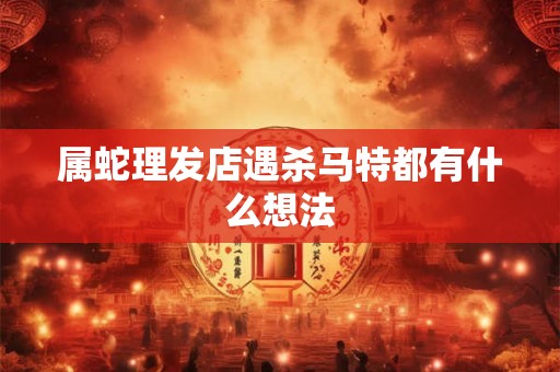 属蛇理发店遇杀马特都有什么想法