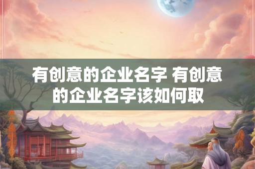 有创意的企业名字 有创意的企业名字该如何取