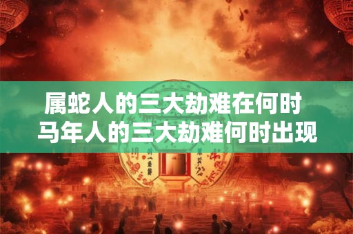 属蛇人的三大劫难在何时 马年人的三大劫难何时出现