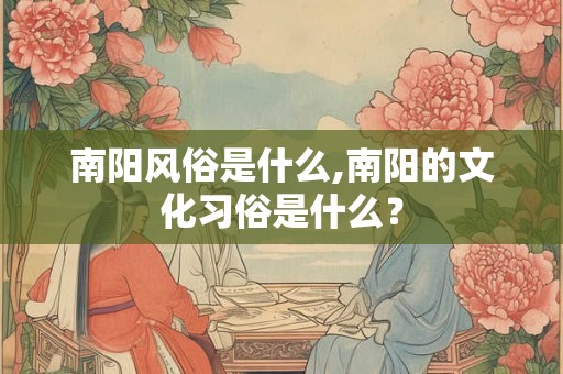 南阳风俗是什么,南阳的文化习俗是什么? 南阳风俗是什么,南阳的文化习俗是什么?