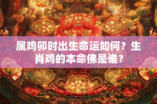 属鸡卯时出生命运如何？生肖鸡的本命佛是谁？