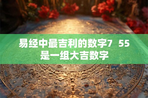 易经中最吉利的数字7  55是一组大吉数字