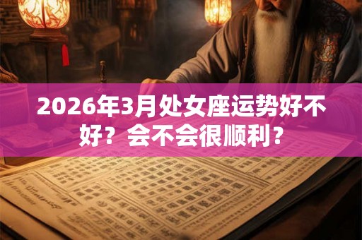 2026年3月处女座运势好不好？会不会很顺利？