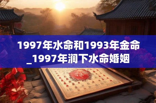 1997年水命和1993年金命_1997年涧下水命婚姻