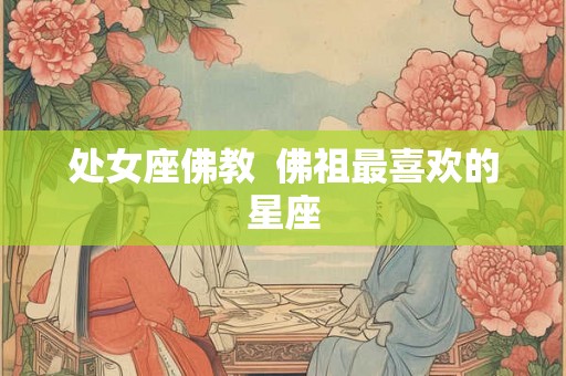处女座佛教 佛祖最喜欢的星座 处女座佛教 佛祖最喜欢的星座