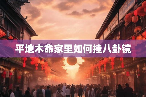 平地木命家里如何挂八卦镜 平地木命家里如何挂八卦镜