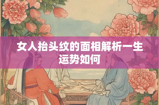 女人抬头纹的面相解析一生运势如何 女人抬头纹的面相解析一生运势如何