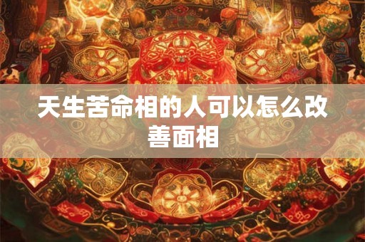 天生苦命相的人可以怎么改善面相