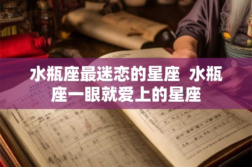 水瓶座最迷恋的星座  水瓶座一眼就爱上的星座