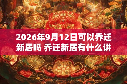 2026年9月12日可以乔迁新居吗 乔迁新居有什么讲究 2026年9月12日可以乔迁新居吗 乔迁新居有什么讲究