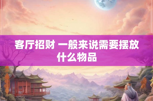客厅招财 一般来说需要摆放什么物品