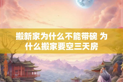 搬新家为什么不能带碗 为什么搬家要空三天房 搬新家为什么不能带碗 为什么搬家要空三天房