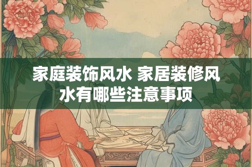 家庭装饰风水 家居装修风水有哪些注意事项 家庭装饰风水 家居装修风水有哪些注意事项