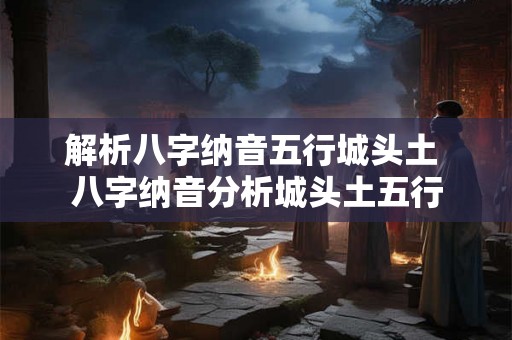 解析八字纳音五行城头土 八字纳音分析城头土五行