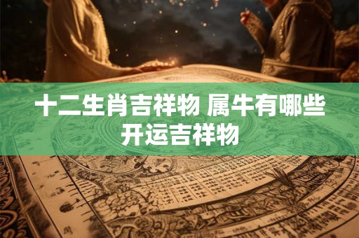 十二生肖吉祥物 属牛有哪些开运吉祥物