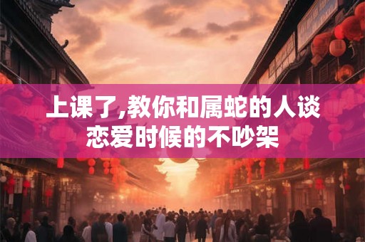 上课了,教你和属蛇的人谈恋爱时候的不吵架