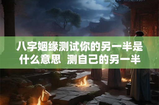 八字姻缘测试你的另一半是什么意思  测自己的另一半