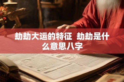 劫劫大运的特征  劫劫是什么意思八字
