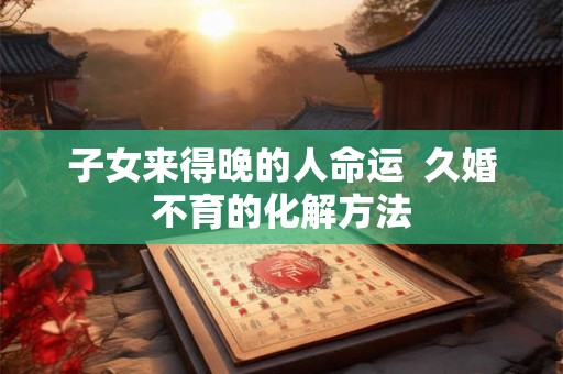 子女来得晚的人命运  久婚不育的化解方法