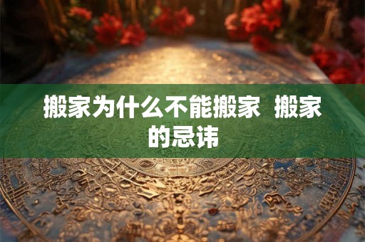 搬家为什么不能搬家  搬家的忌讳