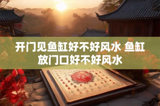 开门见鱼缸好不好风水 鱼缸放门口好不好风水