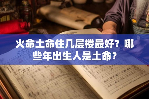 火命土命住几层楼最好?哪些年出生人是土命? 火命土命住几层楼最好?哪些年出生人是土命?